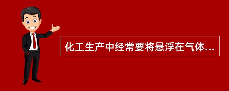 化工生产中经常要将悬浮在气体中的固体微粒或雾滴除去，以获得纯净的原料气或气体产品