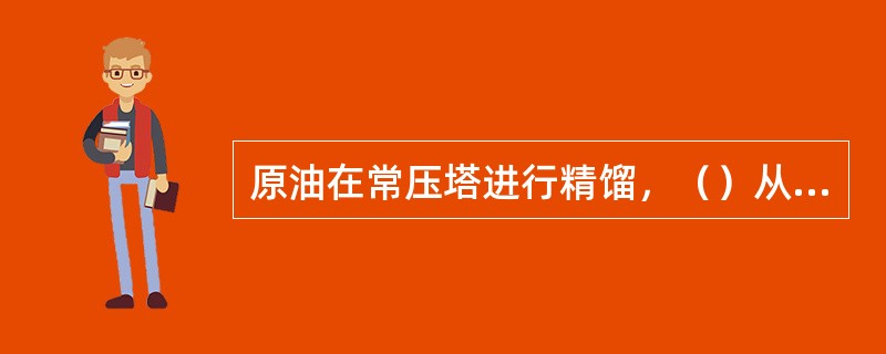 原油在常压塔进行精馏，（）从塔顶馏出。