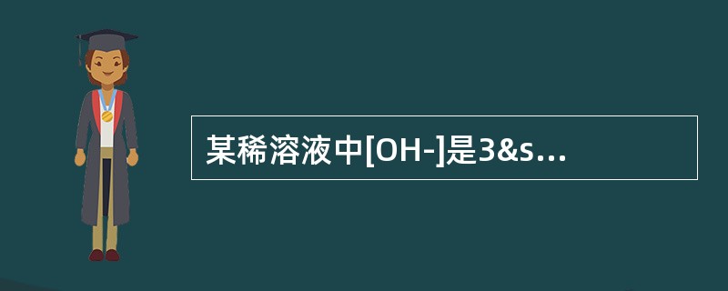 某稀溶液中[OH-]是3³10-7，则该溶液应（）。