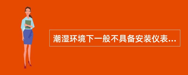 潮湿环境下一般不具备安装仪表的条件，控制室内仪表的（）和保护接地应当予以满足。