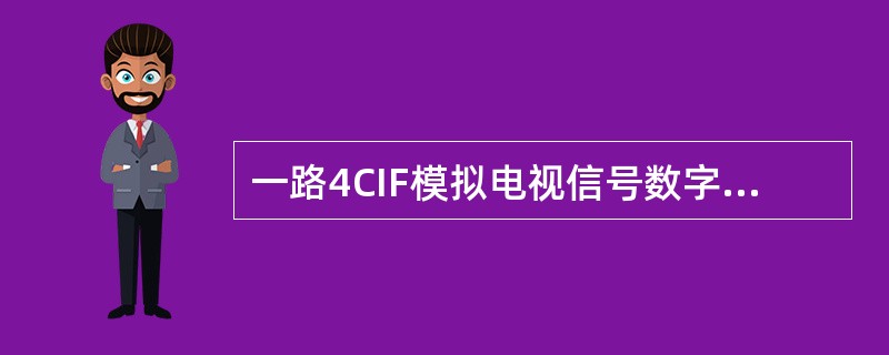 一路4CIF模拟电视信号数字化后的码流速度约是（）Mbit/s