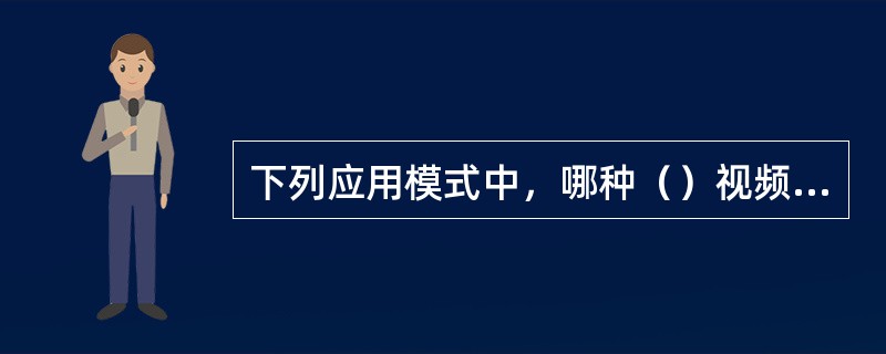 下列应用模式中，哪种（）视频会议交互性要求不高