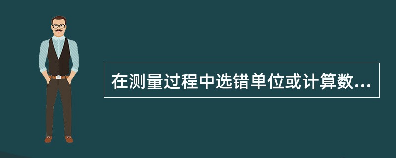 在测量过程中选错单位或计算数字出错造成的误差属于（）。
