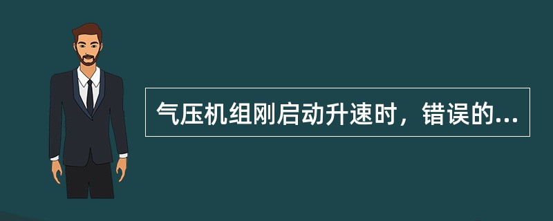 气压机组刚启动升速时，错误的是（）