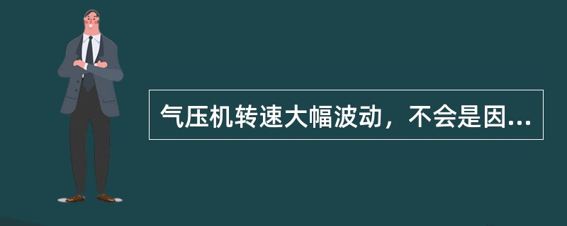 气压机转速大幅波动，不会是因为（）