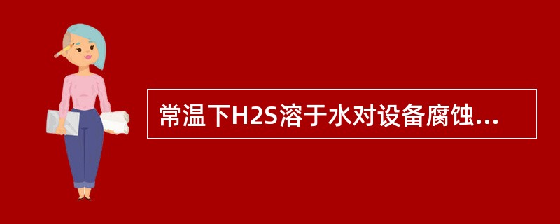 常温下H2S溶于水对设备腐蚀主要生成（）