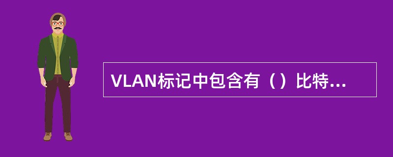 VLAN标记中包含有（）比特用于标识数据帧所属的VLAN.