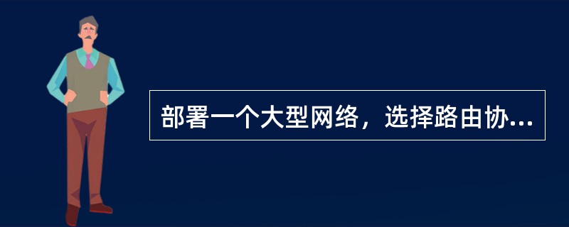 部署一个大型网络，选择路由协议，需要考虑的有（）.