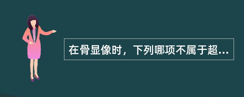 在骨显像时，下列哪项不属于超级影像的表现（）。