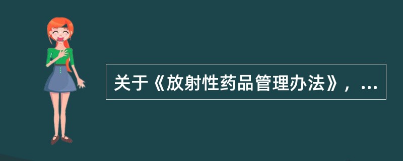 关于《放射性药品管理办法》，以下哪项不正确（）。