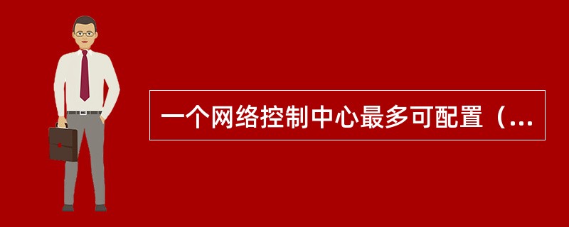 一个网络控制中心最多可配置（）个GK