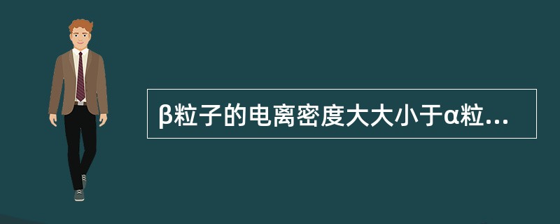 β粒子的电离密度大大小于α粒子，因为β粒子（）。