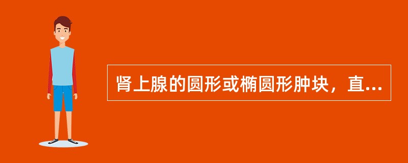 肾上腺的圆形或椭圆形肿块，直径多在3cm以上。肿瘤常因坏死出血而密度不均。钙化少