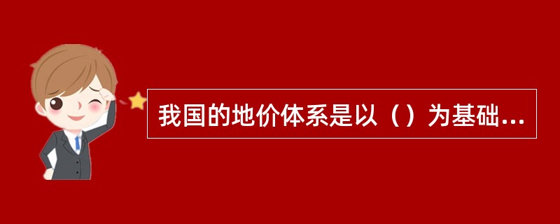 我国的地价体系是以（）为基础的。