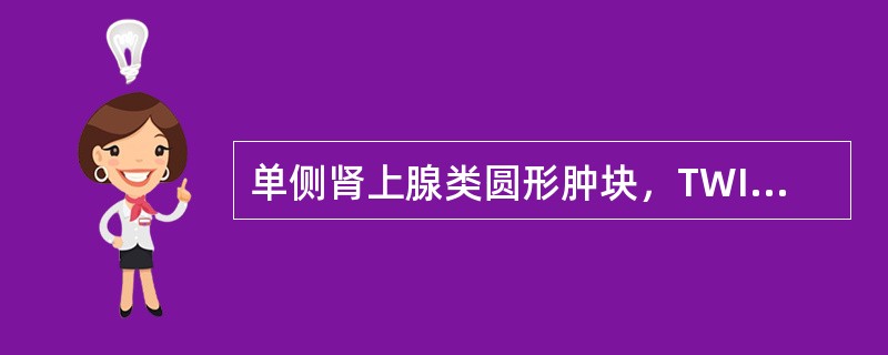 单侧肾上腺类圆形肿块，TWI及TWI上信号强度均类似于肝实质（）