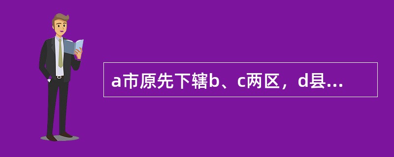 a市原先下辖b、c两区，d县及e经济技术开发区，于1999年编制基准地价，当时，