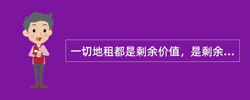 一切地租都是剩余价值，是剩余劳动的产物。()