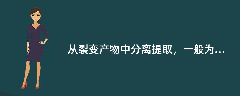 从裂变产物中分离提取，一般为β衰变核素（）。