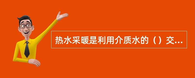 热水采暖是利用介质水的（）交换来输送热量的。