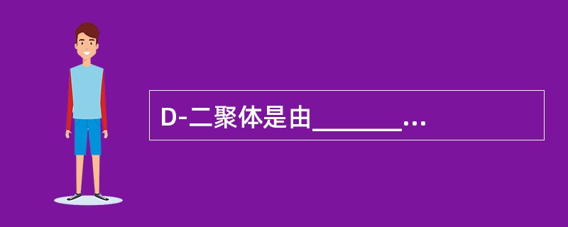 D-二聚体是由_____________降解产生的，纤维蛋白(原)降解产物的主要