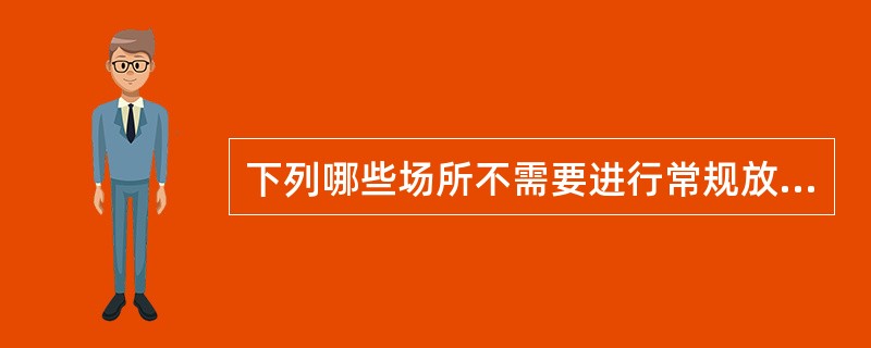 下列哪些场所不需要进行常规放射性监测（）。