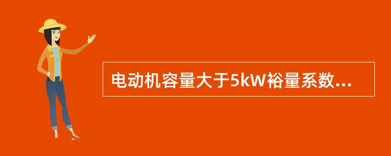 电动机容量大于5kW裕量系数取（）。