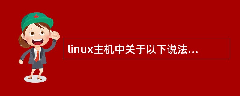 linux主机中关于以下说法不正确的是（）。