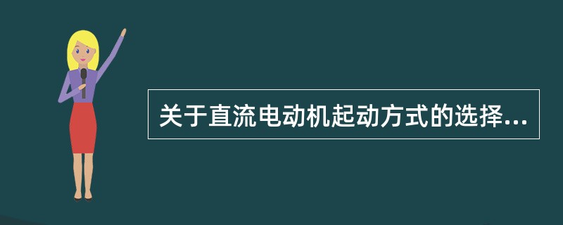 关于直流电动机起动方式的选择，下列叙述不正确的有（）。