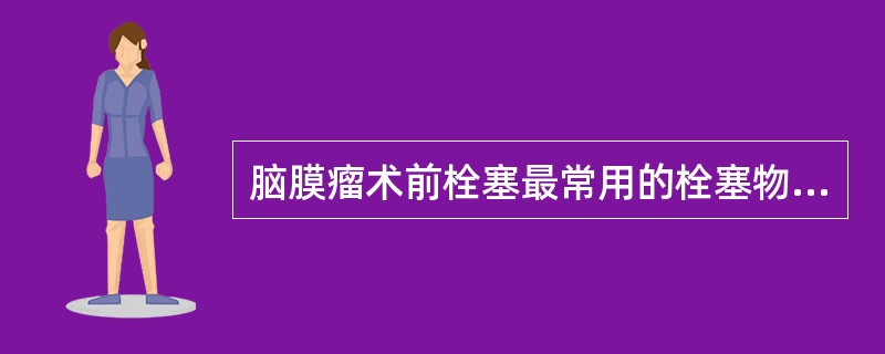 脑膜瘤术前栓塞最常用的栓塞物质为（）。