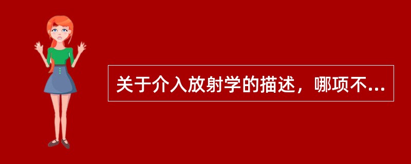 关于介入放射学的描述，哪项不恰当（）。