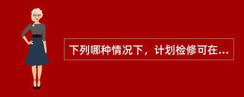 下列哪种情况下，计划检修可在工期过半后提出延期申请（）。