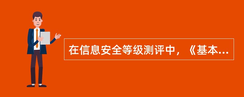 在信息安全等级测评中，《基本要求》是信息系统安全保护的基本“标尺”或达标线，满足