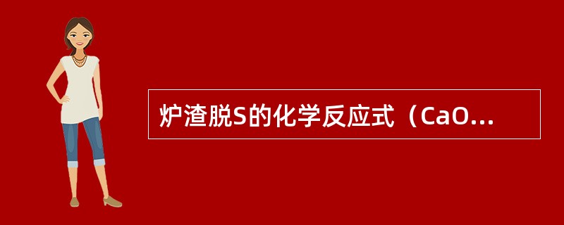 炉渣脱S的化学反应式（CaO）+（FeS）=（CaS）+（FeO）。