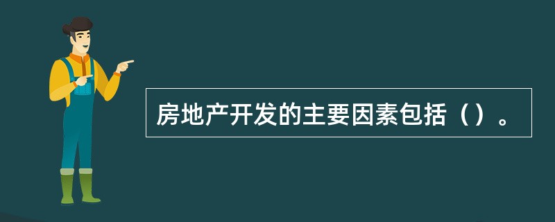 房地产开发的主要因素包括（）。