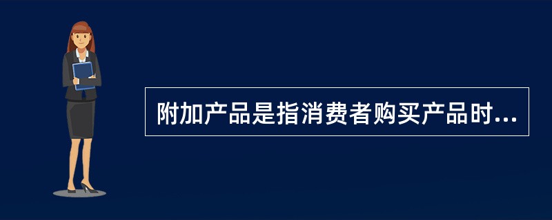 附加产品是指消费者购买产品时所能得到的附加服务和（）。