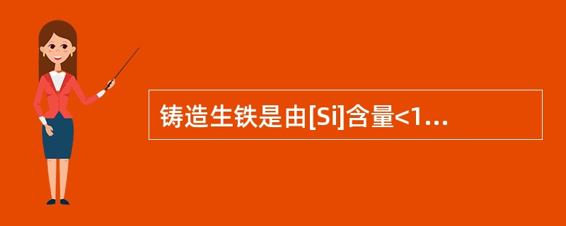 铸造生铁是由[Si]含量<1.25%的Fe、Mn、S、P、O等组成的合金。