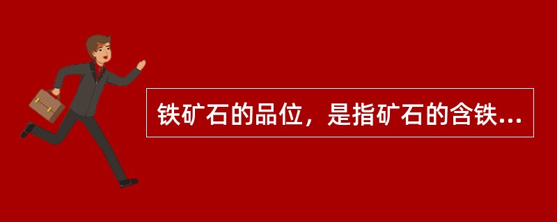 铁矿石的品位，是指矿石的含铁量，但由于脉石有酸性也有碱性脉石，我们常采用扣CaO