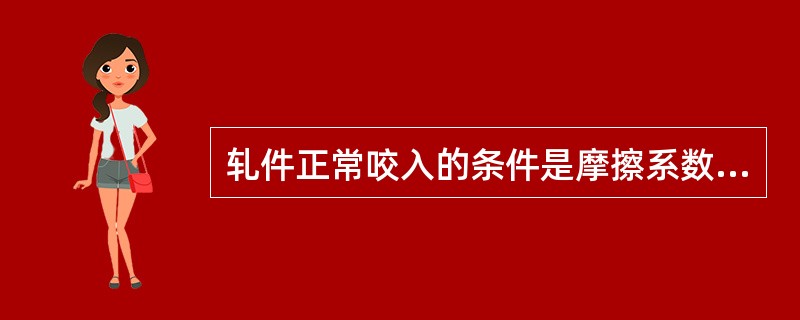 轧件正常咬入的条件是摩擦系数大于摩擦角的正切值，或摩擦角大于咬入角。