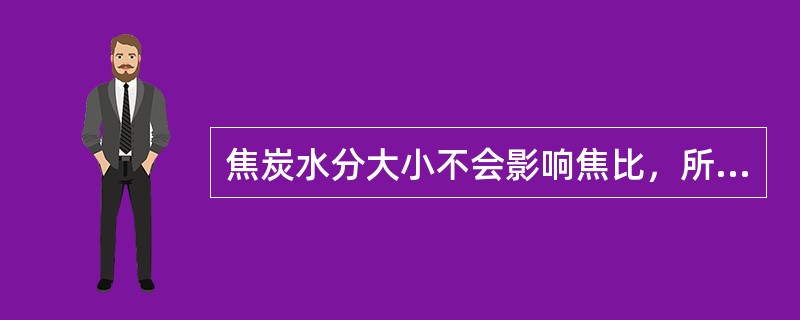 焦炭水分大小不会影响焦比，所以冶炼过程中对焦炭含水量的变化不须调整入炉焦量。