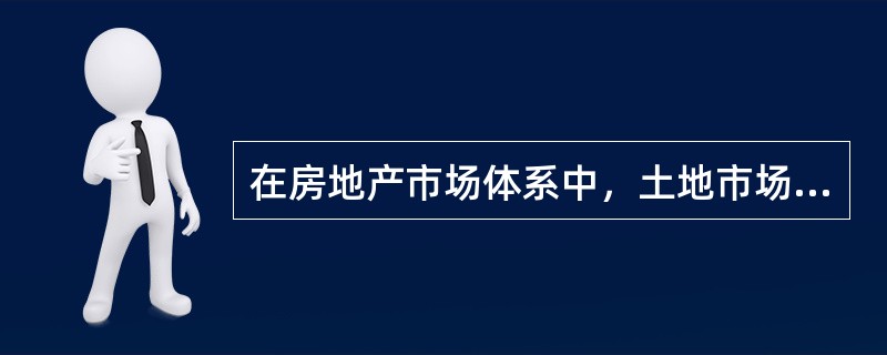 在房地产市场体系中，土地市场的主要作用表现在（）.