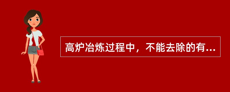 高炉冶炼过程中，不能去除的有害元素是：（）。