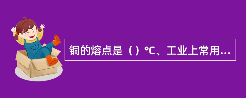铜的熔点是（）℃、工业上常用的三种为：（）、（）、黄铜。