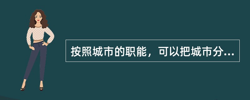 按照城市的职能，可以把城市分为（）。