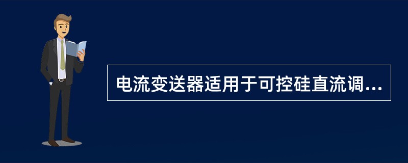 电流变送器适用于可控硅直流调速装置中，与（）配合，检测可控硅变流器交流进线电流，