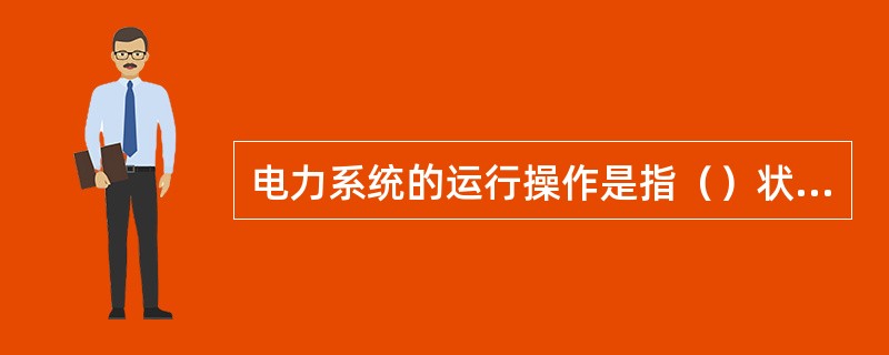 电力系统的运行操作是指（）状态的行为。