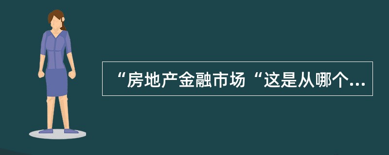 “房地产金融市场“这是从哪个角度对房地产市场的划分（）