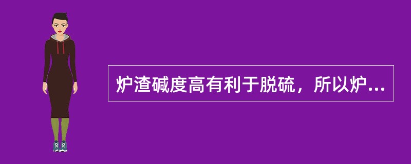 炉渣碱度高有利于脱硫，所以炉渣碱度越高越好。