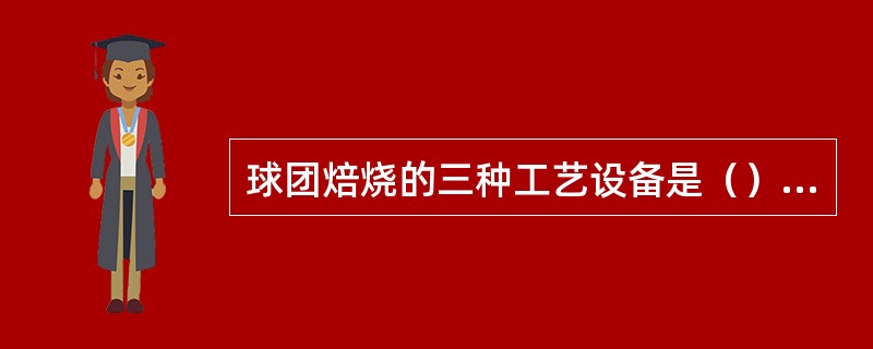 球团焙烧的三种工艺设备是（）、（）、（）。