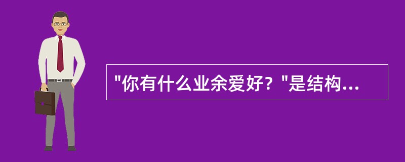 "你有什么业余爱好？"是结构化面试中的（）。