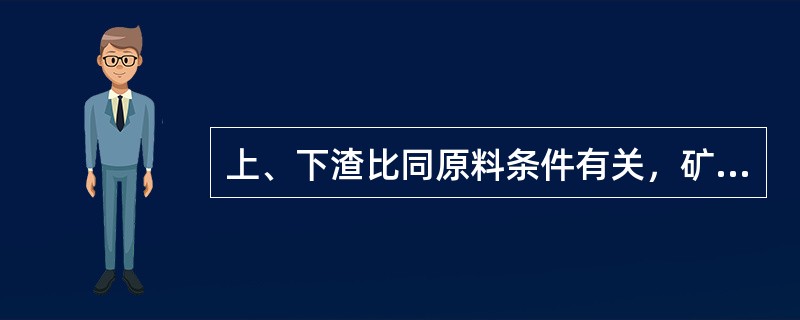 上、下渣比同原料条件有关，矿石品位高，则上、下渣比就高。